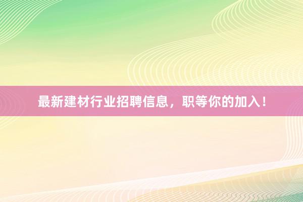 最新建材行业招聘信息，职等你的加入！