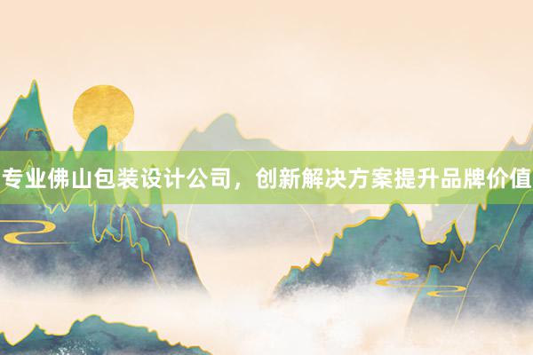 专业佛山包装设计公司，创新解决方案提升品牌价值